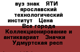 1.1) вуз знак : ЯТИ - ярославский технологический институт › Цена ­ 389 - Все города Коллекционирование и антиквариат » Значки   . Удмуртская респ.